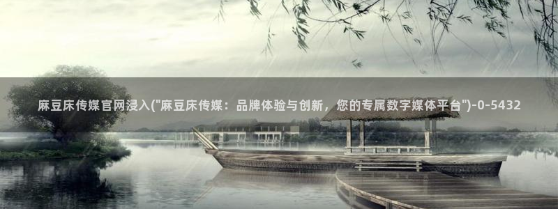 麻豆出传媒官网：麻豆床传媒官网浸入(\