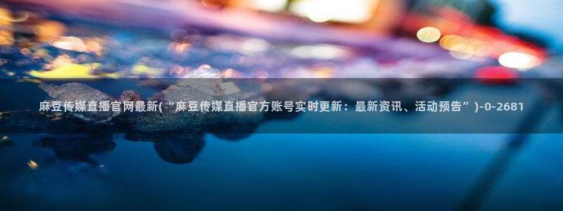 麻豆传媒官网app入口：麻豆传媒直播官网最新(“麻豆传媒直播官方账号实时更新：最新资讯、活动预告”)