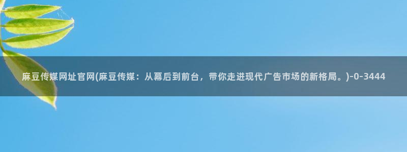 麻豆床传媒映画官网：麻豆传媒网址官网(麻豆传媒：从幕后到前台，带你走进现代广告市场的新格局。)