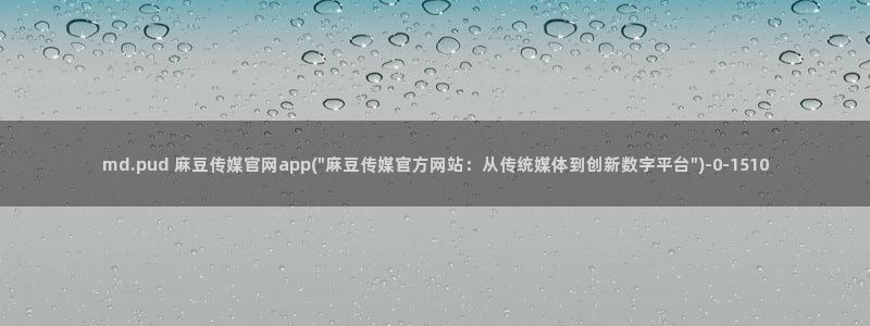 麻豆传媒官网账号：md.pud 麻豆传媒官网app(\